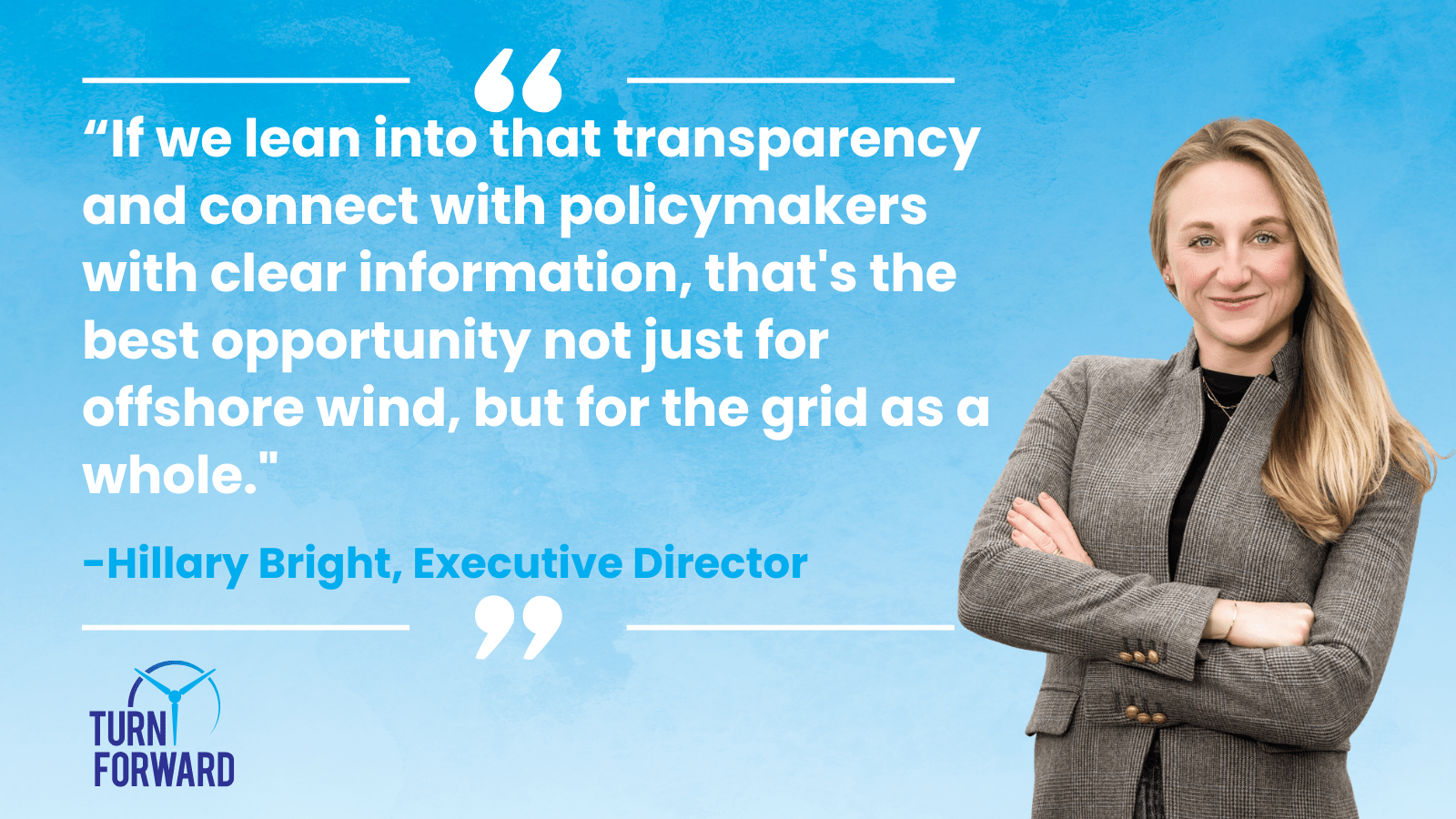 Quote from Hillary Bright, Turn Forward Executive Director: If we lean into that transparency and connect with policymakers with clear information, that's the best opportunity not just for offshore wind, but for the grid as a whole.
